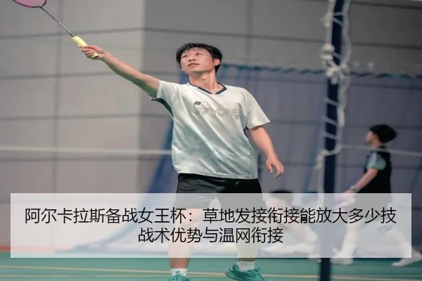 阿尔卡拉斯备战女王杯：草地发接衔接能放大多少技战术优势与温网衔接