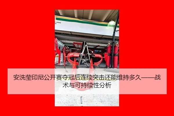 安洗莹印尼公开赛夺冠后连续突击还能维持多久——战术与可持续性分析