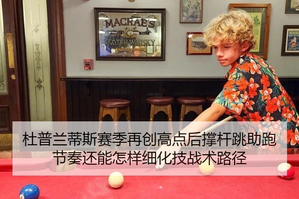 杜普兰蒂斯赛季再创高点后撑杆跳助跑节奏还能怎样细化技战术路径