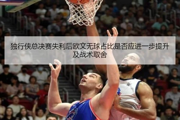 独行侠总决赛失利后欧文无球占比是否应进一步提升及战术取舍