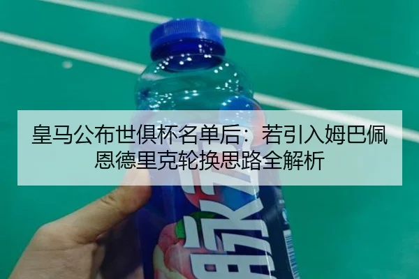 皇马公布世俱杯名单后：若引入姆巴佩恩德里克轮换思路全解析