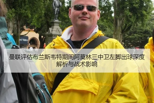 曼联评估布兰斯韦特期间阿莫林三中卫左脚出球深度解析与战术影响