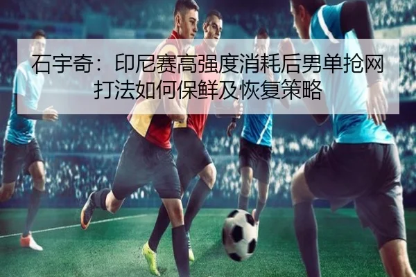 石宇奇：印尼赛高强度消耗后男单抢网打法如何保鲜及恢复策略
