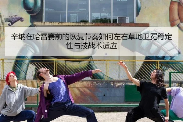 辛纳在哈雷赛前的恢复节奏如何左右草地卫冕稳定性与技战术适应