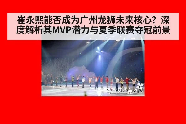 崔永熙能否成为广州龙狮未来核心?深度解析其MVP潜力与夏季联赛夺冠前景
