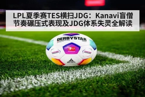 LPL夏季赛TES横扫JDG：Kanavi盲僧节奏碾压式表现及JDG体系失灵全解读