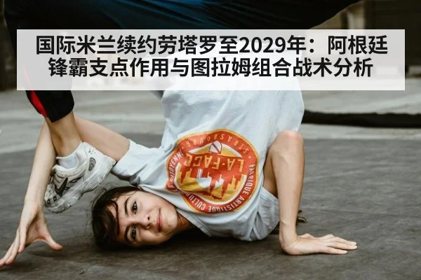 国际米兰续约劳塔罗至2029年:阿根廷锋霸支点作用与图拉姆组合战术分析