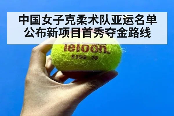 中国女子克柔术队亚运名单公布新项目首秀夺金路线