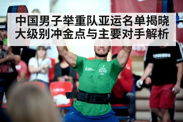 中国男子举重队亚运名单揭晓 大级别冲金点与主要对手解析