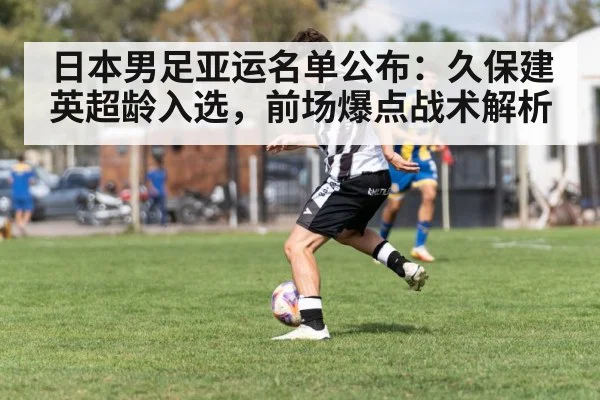 日本男足亚运名单公布:久保建英超龄入选,前场爆点战术解析